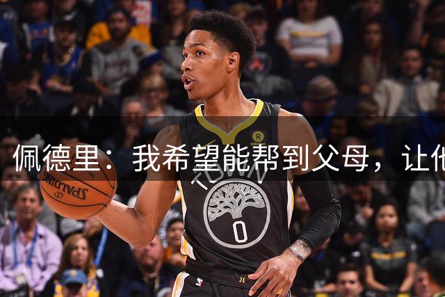 佩德里：我希望能帮到父母，让他们不必再非常操劳