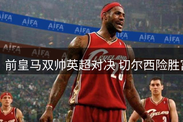 前皇马双帅英超对决 切尔西险胜富勒姆