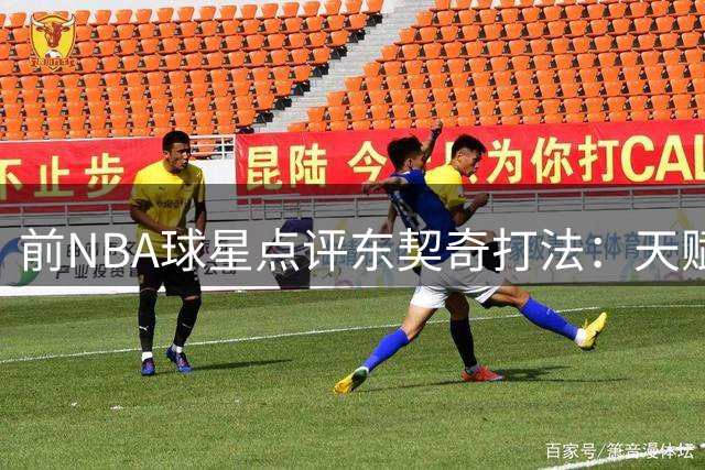 前NBA球星点评东契奇打法：天赋异禀却需改变团队意识