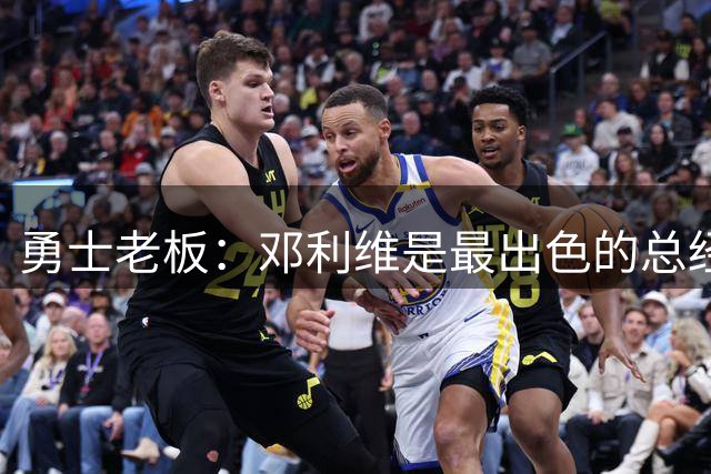 勇士老板：邓利维是最出色的总经理之一，他的选秀能力非常出色