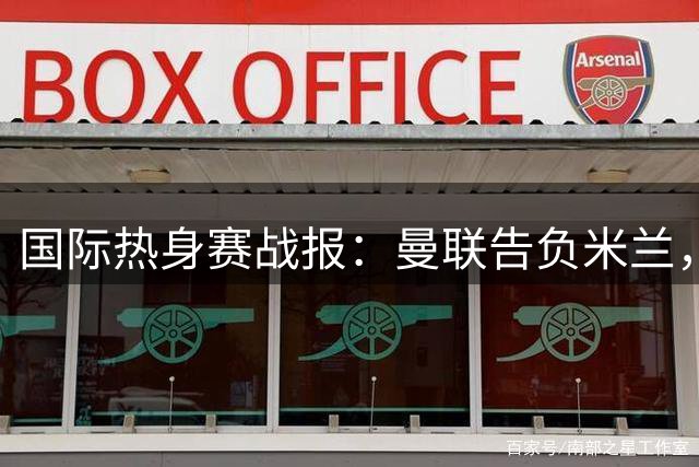 国际热身赛战报：曼联告负米兰，国米险胜贝蒂斯