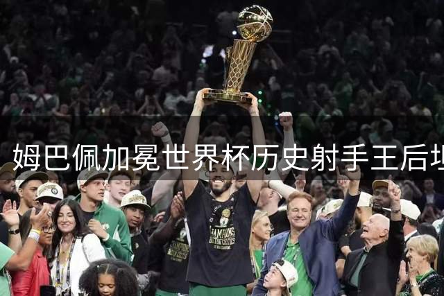 姆巴佩加冕世界杯历史射手王后坦言：荣誉难掩决赛缺席之憾