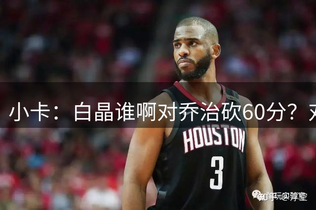 小卡：白晶谁啊对乔治砍60分？对我得不了10分 看我锁死这小垃圾