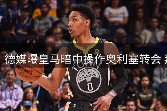 德媒曝皇马暗中操作奥利塞转会 拜仁高层被敦促紧急应对