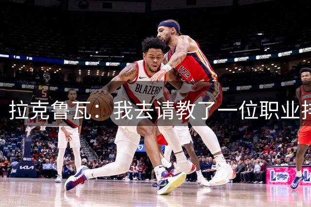 拉克鲁瓦：我去请教了一位职业排球运动员，教我如何提升滞空