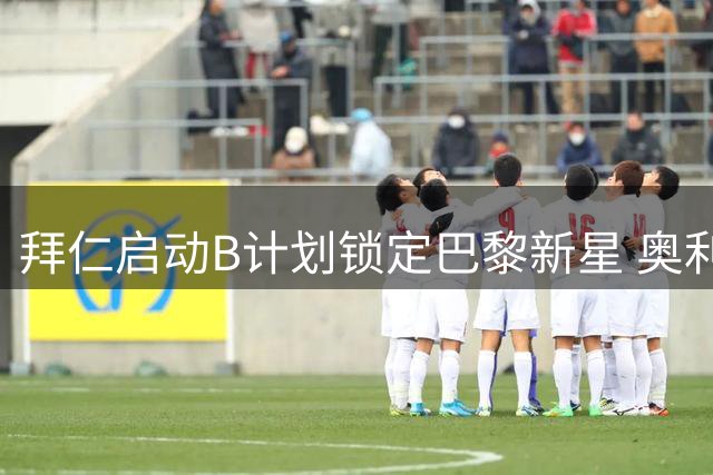 拜仁启动B计划锁定巴黎新星 奥利塞未来去向牵动转会布局