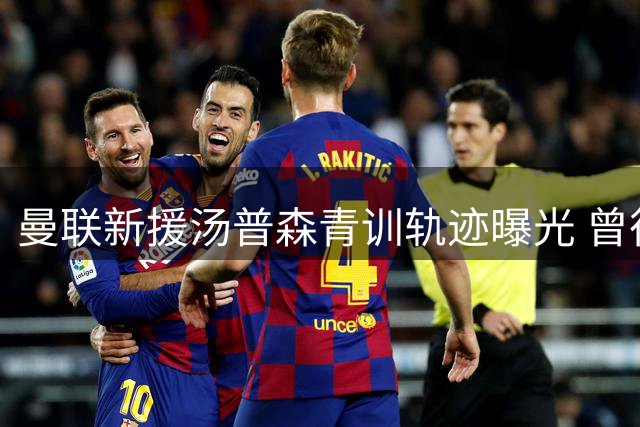 曼联新援汤普森青训轨迹曝光 曾征战上海国际青少年足球赛