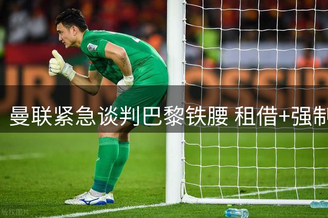 曼联紧急谈判巴黎铁腰 租借+强制买断条款曝光
