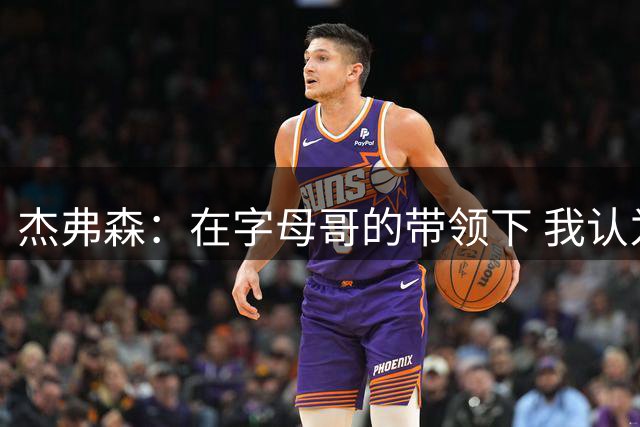 杰弗森：在字母哥的带领下 我认为热火拥有五年的争冠窗口期