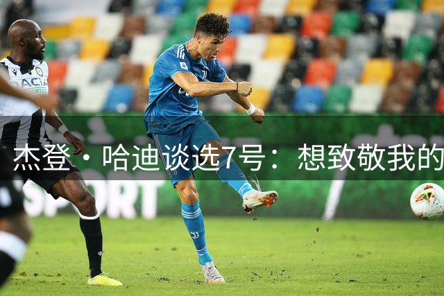 杰登·哈迪谈选7号：想致敬我的好大哥东契奇 他穿77号