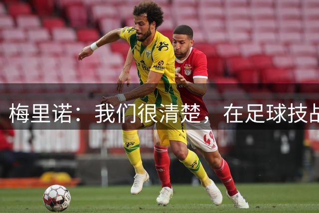 梅里诺：我们很清楚，在足球技战术层面我们是一支更好的球队
