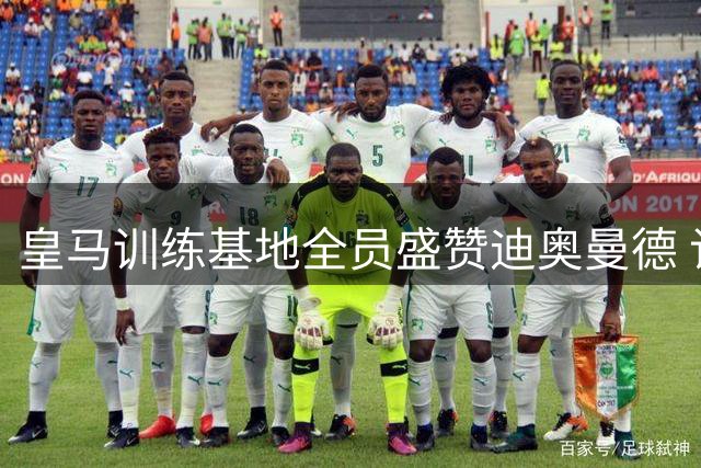 皇马训练基地全员盛赞迪奥曼德 记者坦言对其寄予厚望