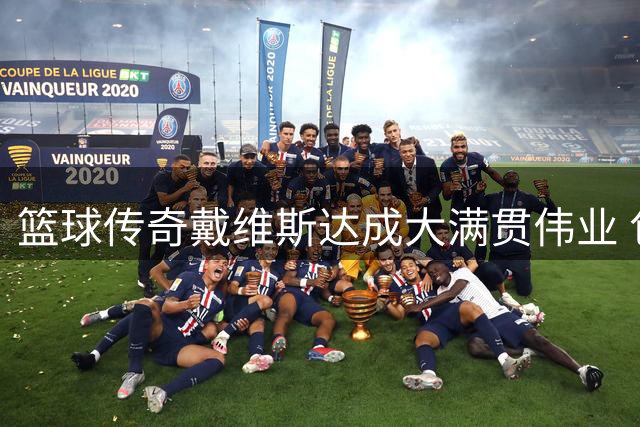 篮球传奇戴维斯达成大满贯伟业 包揽三项顶级赛事冠军创历史