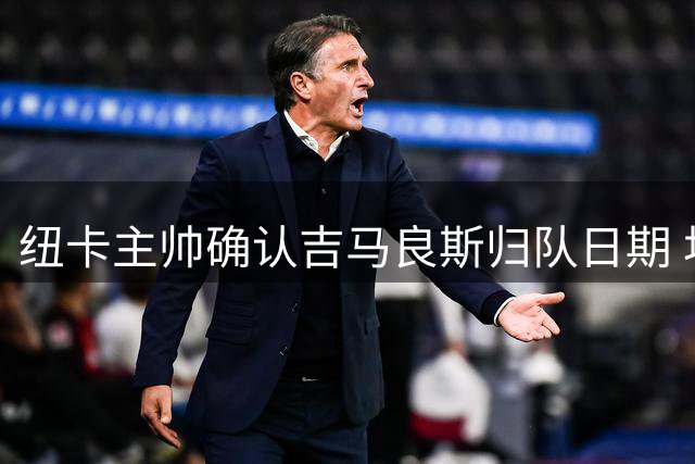 纽卡主帅确认吉马良斯归队日期 坦言未参与球员转会谈判