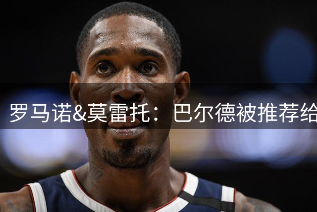 罗马诺&莫雷托：巴尔德被推荐给米兰；埃斯图皮尼安未必被卖