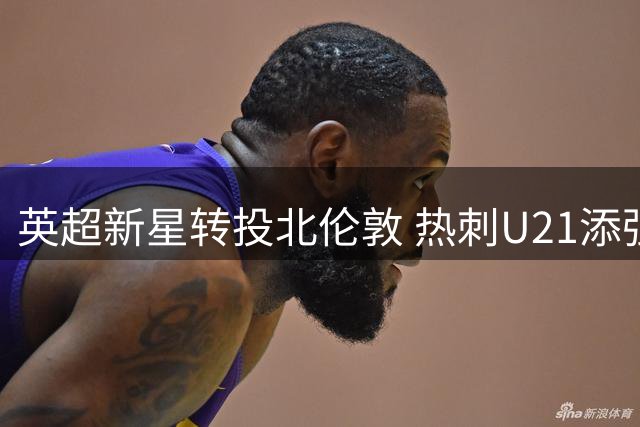 英超新星转投北伦敦 热刺U21添强援