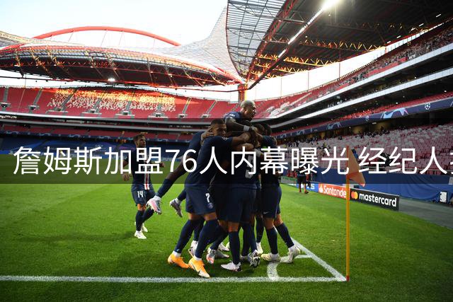 詹姆斯加盟76人内幕曝光 经纪人揭秘勇士落选关键原因