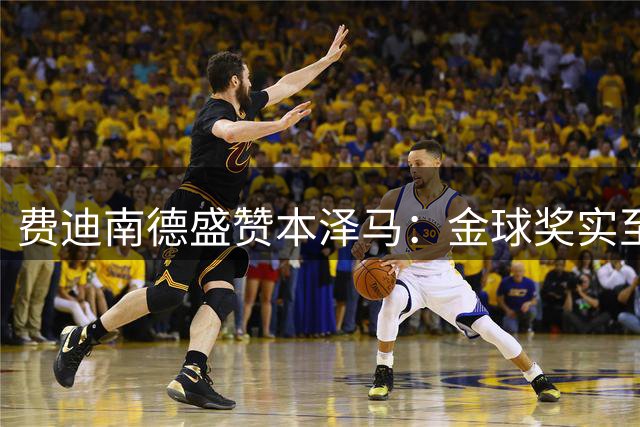 费迪南德盛赞本泽马：金球奖实至名归 已成世界顶级球星