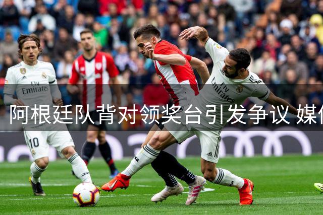 阿根廷队背对领奖台引发争议 媒体揭秘球员致谢球迷真相