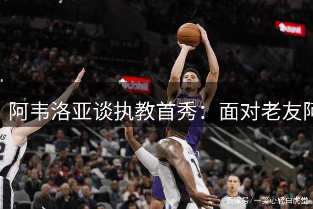 阿韦洛亚谈执教首秀：面对老友阿隆索无需留情