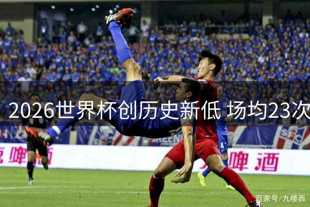 2026世界杯创历史新低 场均23次犯规折射现代足球变革