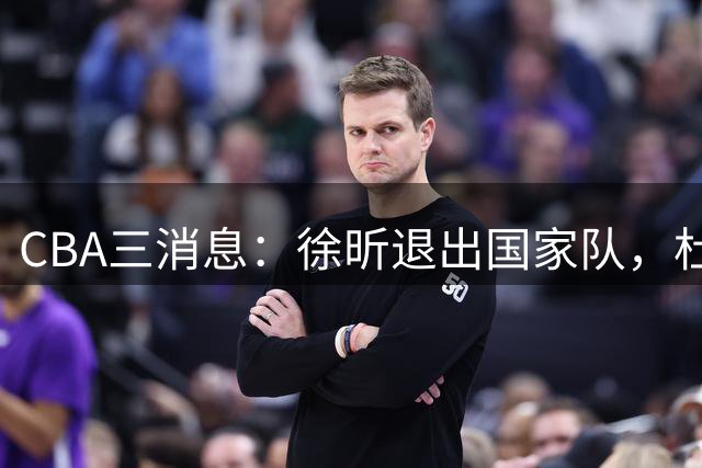 CBA三消息：徐昕退出国家队，杜润旺有情有义，辽宁培养郭艾伦接班人