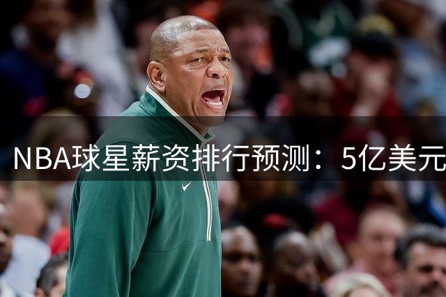NBA球星薪资排行预测：5亿美元俱乐部扩容 哈登跌至第八
