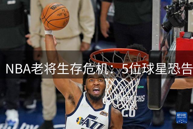 NBA老将生存危机：5位球星恐告别赛场，威少领衔比尔豪赌落空